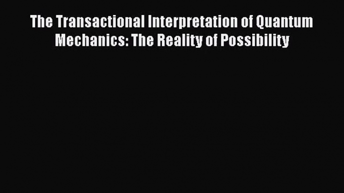 [PDF Download] The Transactional Interpretation of Quantum Mechanics: The Reality of Possibility