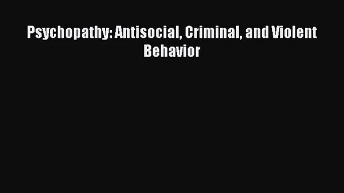 [PDF Download] Psychopathy: Antisocial Criminal and Violent Behavior [PDF] Online