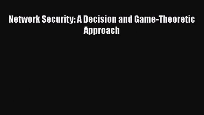 [PDF Download] Network Security: A Decision and Game-Theoretic Approach [Read] Online