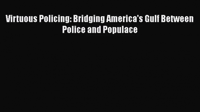 [PDF Download] Virtuous Policing: Bridging America's Gulf Between Police and Populace [Download]