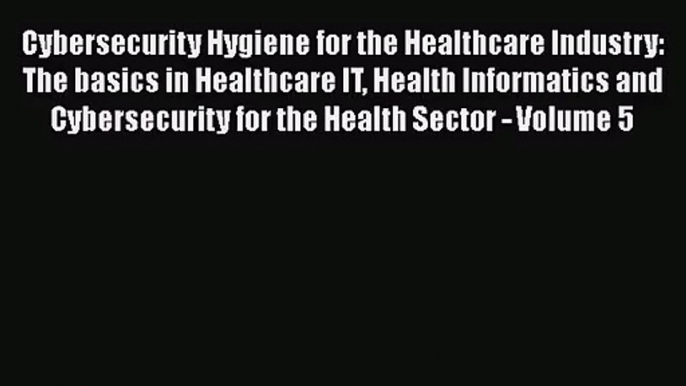 [PDF Download] Cybersecurity Hygiene for the Healthcare Industry: The basics in Healthcare