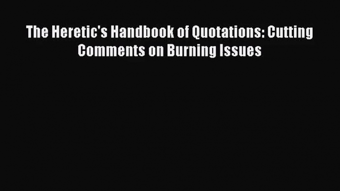 [PDF Download] The Heretic's Handbook of Quotations: Cutting Comments on Burning Issues [PDF]