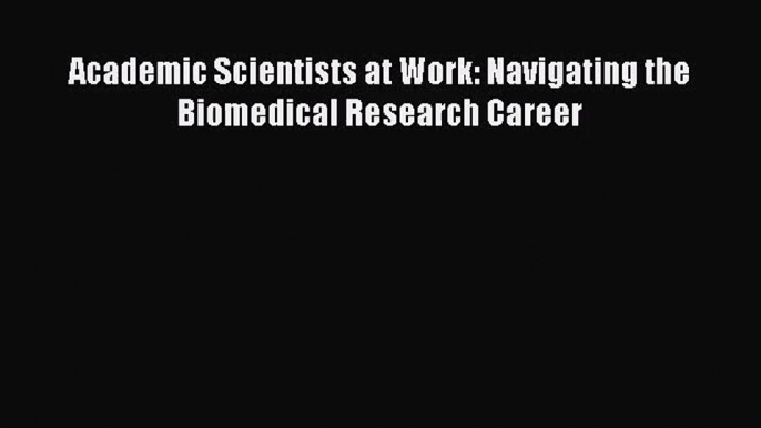 [PDF Download] Academic Scientists at Work: Navigating the Biomedical Research Career [Download]