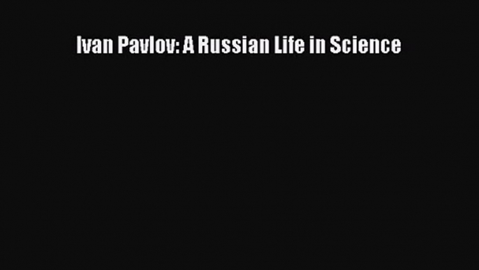 [PDF Download] Ivan Pavlov: A Russian Life in Science [Download] Online