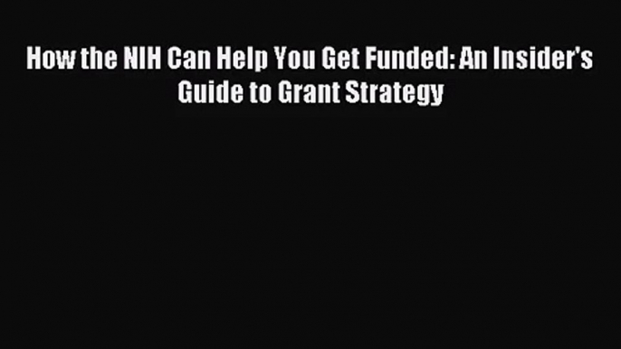 [PDF Download] How the NIH Can Help You Get Funded: An Insider's Guide to Grant Strategy [PDF]