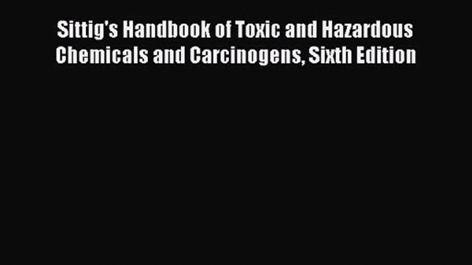 [PDF Download] Sittig's Handbook of Toxic and Hazardous Chemicals and Carcinogens Sixth Edition