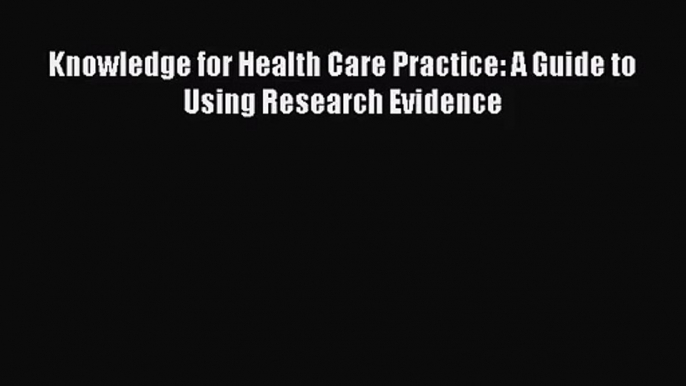 [PDF Download] Knowledge for Health Care Practice: A Guide to Using Research Evidence [PDF]