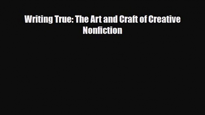 [PDF Download] Writing True: The Art and Craft of Creative Nonfiction [Read] Online