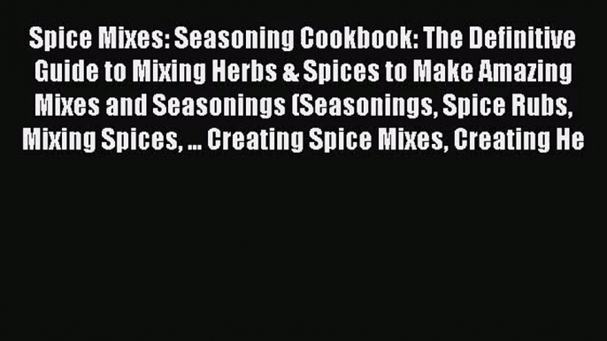 Download Spice Mixes: Seasoning Cookbook: The Definitive Guide to Mixing Herbs & Spices to