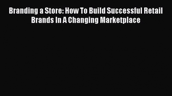 Read Branding a Store: How To Build Successful Retail Brands In A Changing Marketplace Ebook