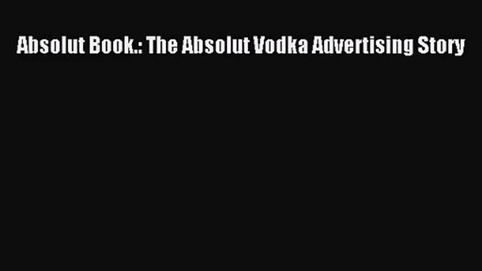 Read Absolut Book.: The Absolut Vodka Advertising Story Ebook Free