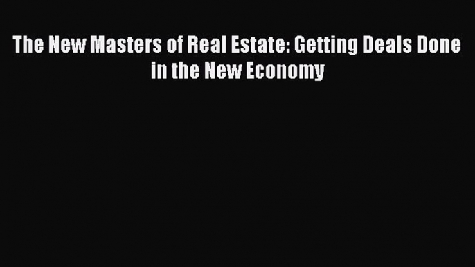 Download The New Masters of Real Estate: Getting Deals Done in the New Economy Ebook Online