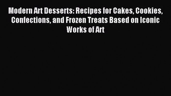 [PDF Download] Modern Art Desserts: Recipes for Cakes Cookies Confections and Frozen Treats