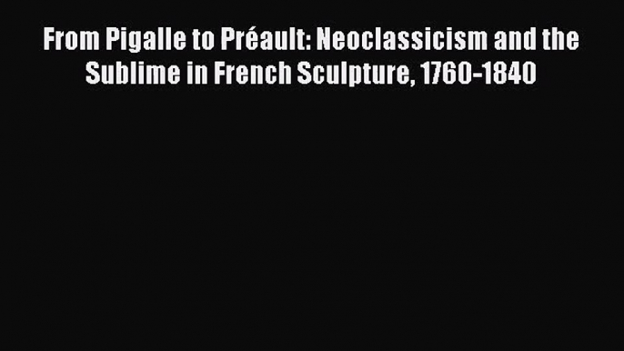 [PDF Download] From Pigalle to Préault: Neoclassicism and the Sublime in French Sculpture 1760-1840