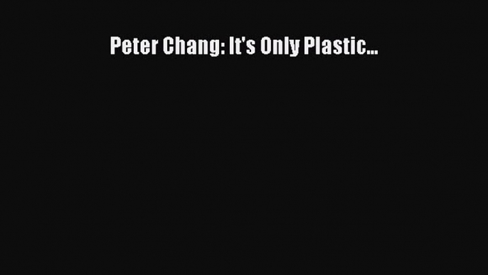 [PDF Download] Peter Chang: It's Only Plastic... [Download] Full Ebook