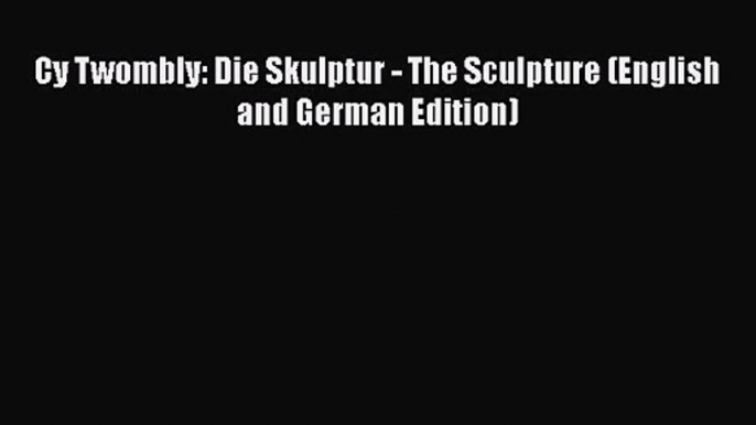 [PDF Download] Cy Twombly: Die Skulptur - The Sculpture (English and German Edition) [Download]