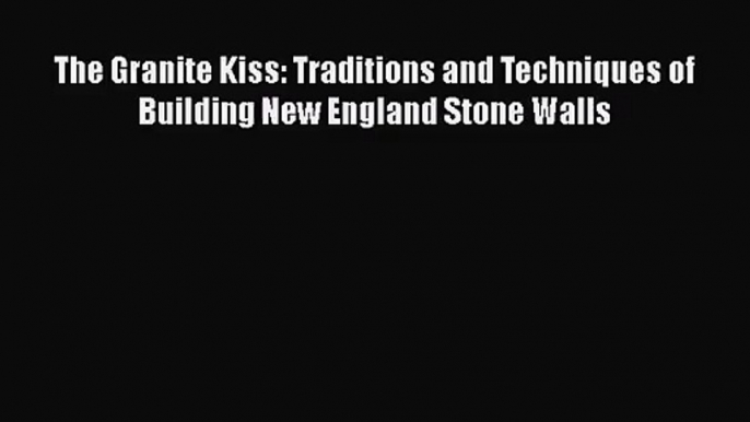 [PDF Download] The Granite Kiss: Traditions and Techniques of Building New England Stone Walls