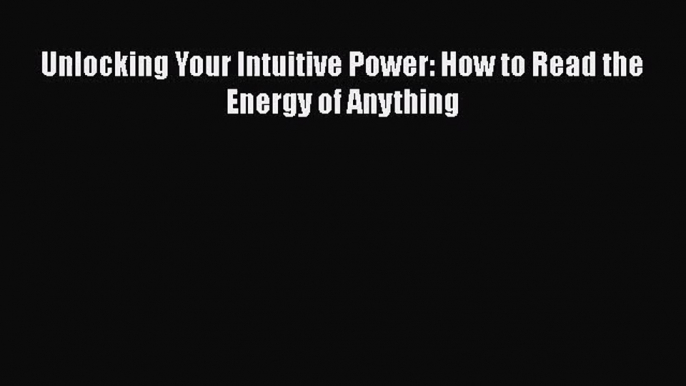 [PDF Download] Unlocking Your Intuitive Power: How to Read the Energy of Anything [Read] Full