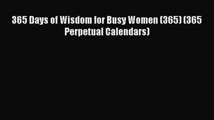 PDF Download - 365 Days of Wisdom for Busy Women (365) (365 Perpetual Calendars) Read Full