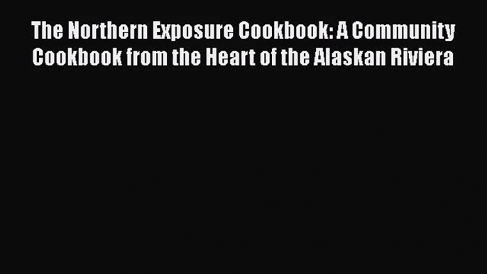 [PDF Download] The Northern Exposure Cookbook: A Community Cookbook from the Heart of the Alaskan