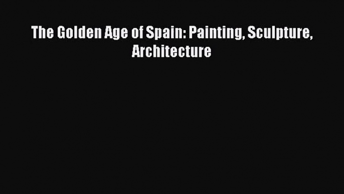 [PDF Download] The Golden Age of Spain: Painting Sculpture Architecture [PDF] Online