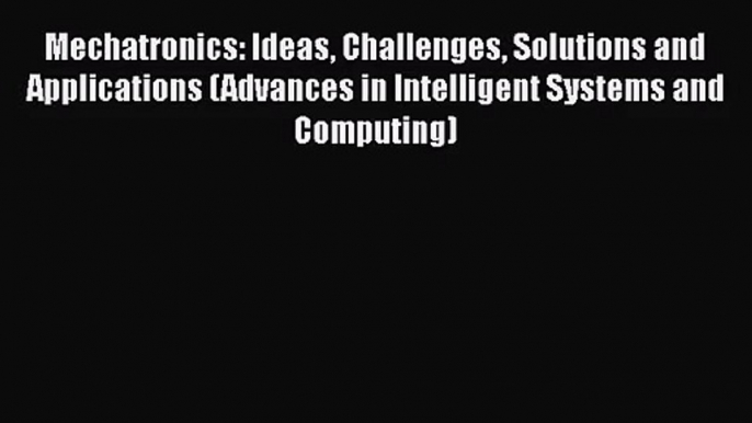 [PDF Download] Mechatronics: Ideas Challenges Solutions and Applications (Advances in Intelligent