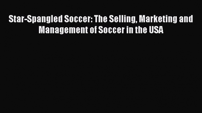 Read Star-Spangled Soccer: The Selling Marketing and Management of Soccer in the USA PDF Free