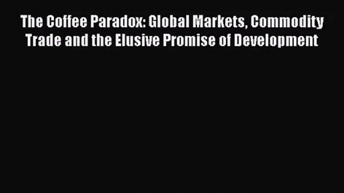 Read The Coffee Paradox: Global Markets Commodity Trade and the Elusive Promise of Development