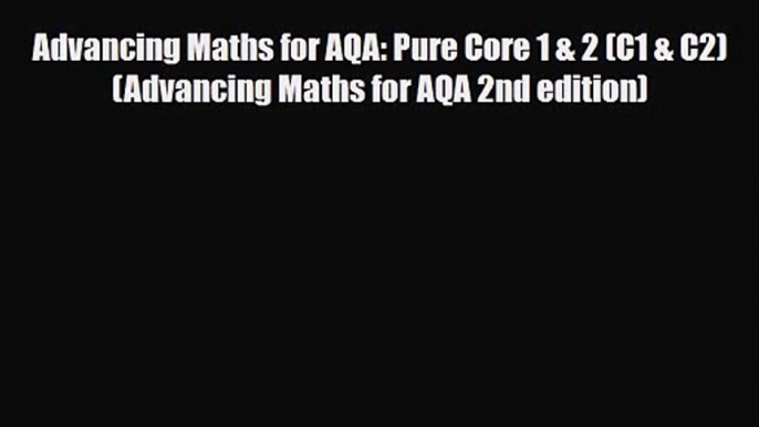 Advancing Maths for AQA: Pure Core 1 & 2 (C1 & C2) (Advancing Maths for AQA 2nd edition) [Read]