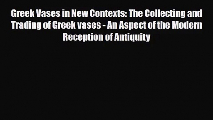 [PDF Download] Greek Vases in New Contexts: The Collecting and Trading of Greek vases - An