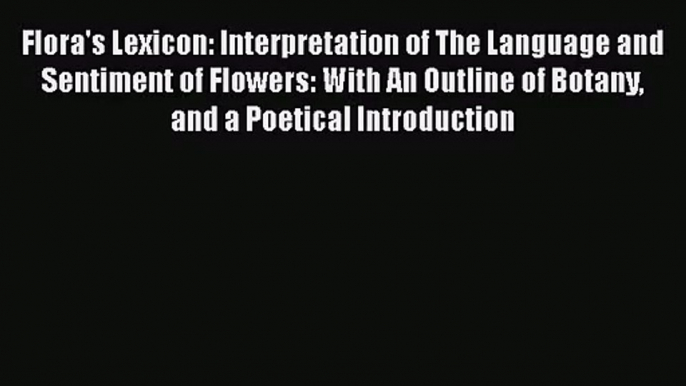 [PDF Download] Flora's Lexicon: Interpretation of The Language and Sentiment of Flowers: With