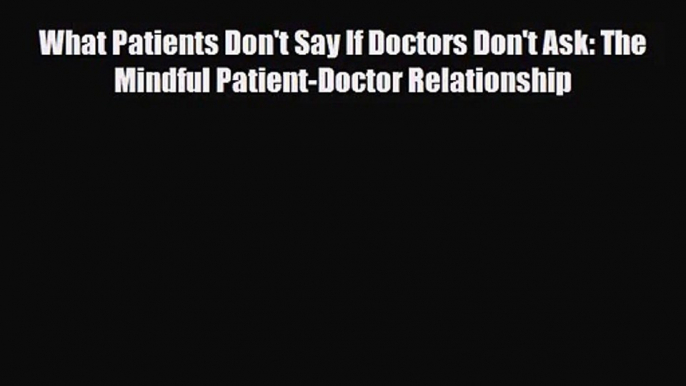 PDF Download What Patients Don't Say If Doctors Don't Ask: The Mindful Patient-Doctor Relationship