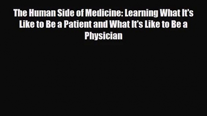 PDF Download The Human Side of Medicine: Learning What It's Like to Be a Patient and What It's