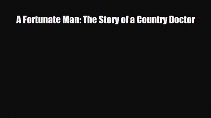 PDF Download A Fortunate Man: The Story of a Country Doctor PDF Full Ebook