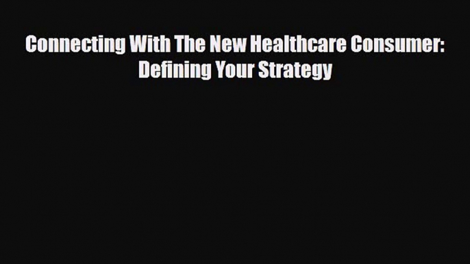 PDF Download Connecting With The New Healthcare Consumer: Defining Your Strategy Read Full