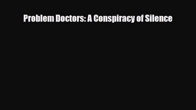 PDF Download Problem Doctors: A Conspiracy of Silence Read Full Ebook