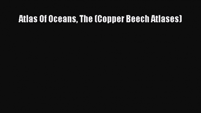 [PDF Download] Atlas Of Oceans The (Copper Beech Atlases) [Read] Full Ebook