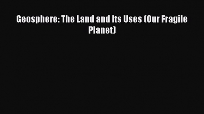 [PDF Download] Geosphere: The Land and Its Uses (Our Fragile Planet) [Read] Online