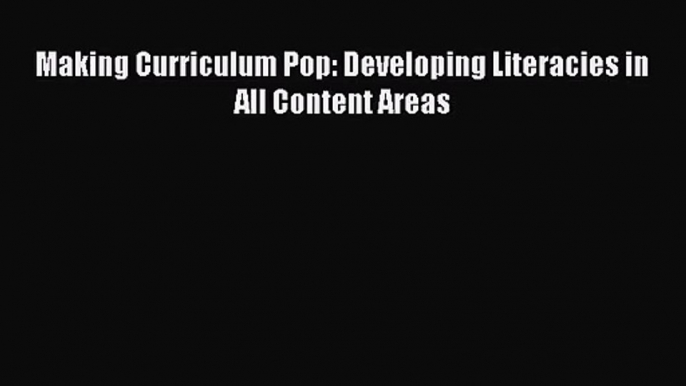 [PDF Download] Making Curriculum Pop: Developing Literacies in All Content Areas [Read] Full