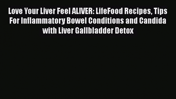 [PDF Download] Love Your Liver Feel ALIVER: LifeFood Recipes Tips For Inflammatory Bowel Conditions