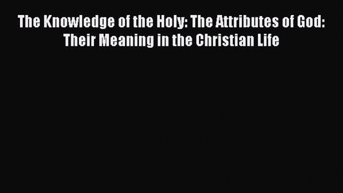 [PDF Download] The Knowledge of the Holy: The Attributes of God: Their Meaning in the Christian