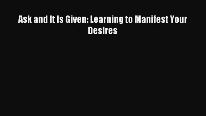 [PDF Download] Ask and It Is Given: Learning to Manifest Your Desires [Read] Full Ebook