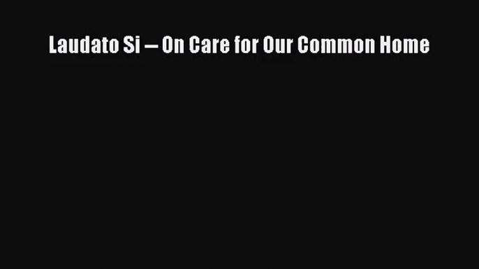 [PDF Download] Laudato Si -- On Care for Our Common Home [PDF] Full Ebook