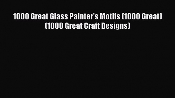 [PDF Download] 1000 Great Glass Painter's Motifs (1000 Great) (1000 Great Craft Designs) [Read]