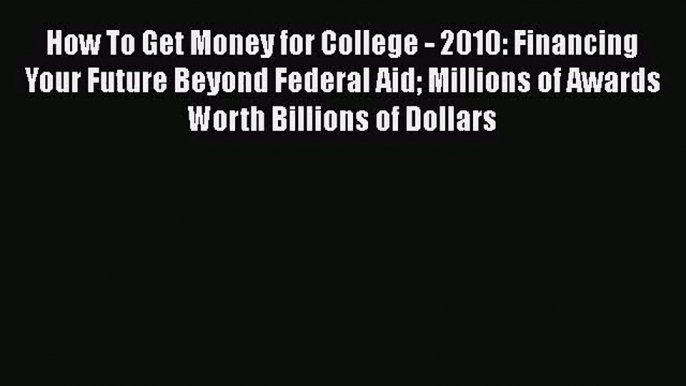 Read How To Get Money for College - 2010: Financing Your Future Beyond Federal Aid Millions