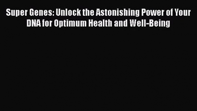 [PDF Download] Super Genes: Unlock the Astonishing Power of Your DNA for Optimum Health and