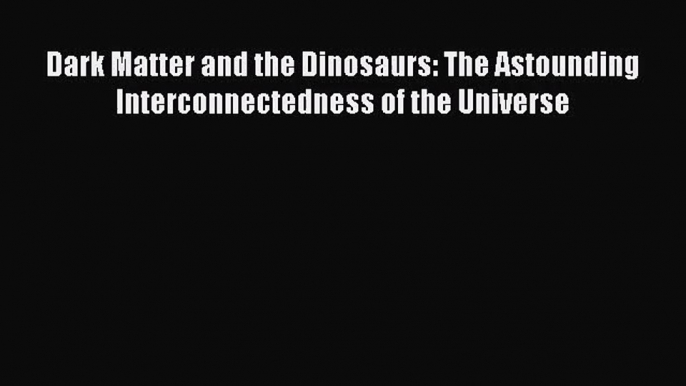 [PDF Download] Dark Matter and the Dinosaurs: The Astounding Interconnectedness of the Universe