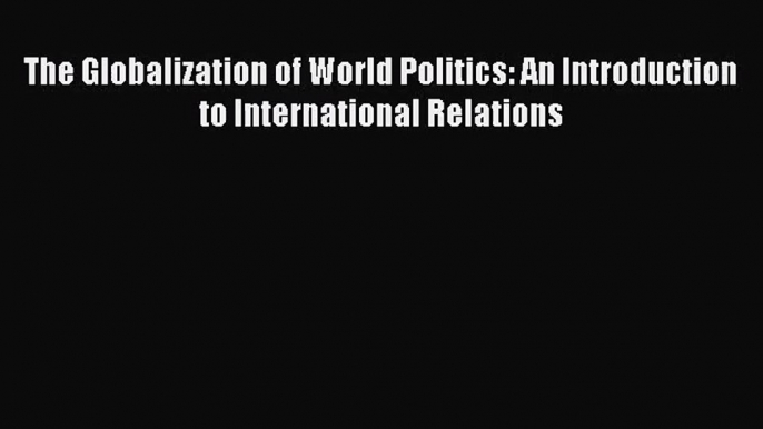 [PDF Download] The Globalization of World Politics: An Introduction to International Relations