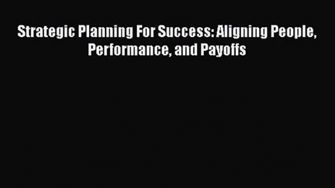 Download Strategic Planning For Success: Aligning People Performance and Payoffs Ebook Free