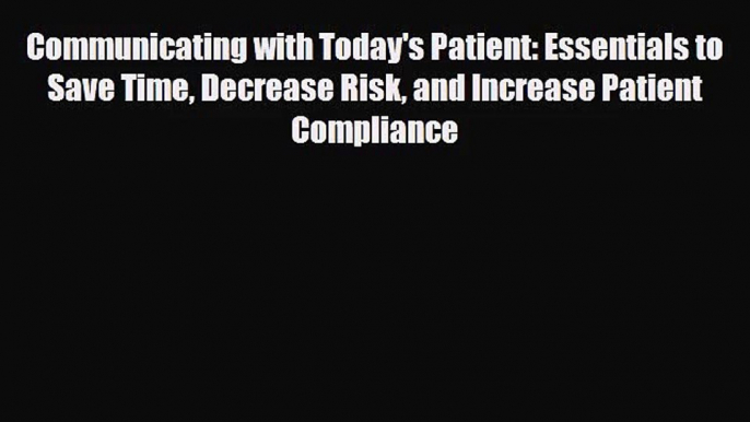 PDF Download Communicating with Today's Patient: Essentials to Save Time Decrease Risk and